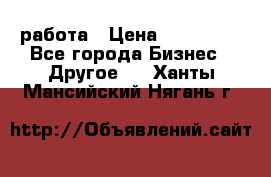 работа › Цена ­ 100 000 - Все города Бизнес » Другое   . Ханты-Мансийский,Нягань г.